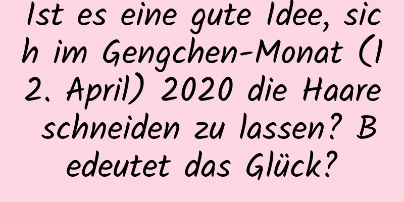 Ist es eine gute Idee, sich im Gengchen-Monat (12. April) 2020 die Haare schneiden zu lassen? Bedeutet das Glück?