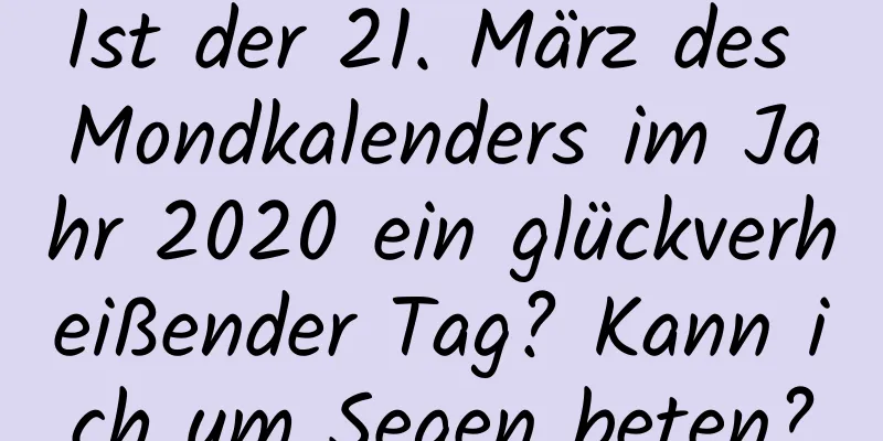 Ist der 21. März des Mondkalenders im Jahr 2020 ein glückverheißender Tag? Kann ich um Segen beten?