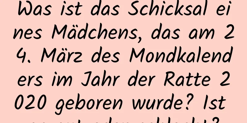 Was ist das Schicksal eines Mädchens, das am 24. März des Mondkalenders im Jahr der Ratte 2020 geboren wurde? Ist es gut oder schlecht?