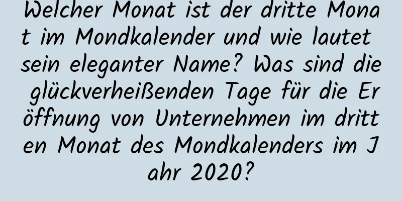 Welcher Monat ist der dritte Monat im Mondkalender und wie lautet sein eleganter Name? Was sind die glückverheißenden Tage für die Eröffnung von Unternehmen im dritten Monat des Mondkalenders im Jahr 2020?