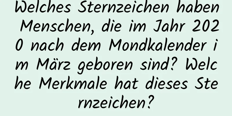 Welches Sternzeichen haben Menschen, die im Jahr 2020 nach dem Mondkalender im März geboren sind? Welche Merkmale hat dieses Sternzeichen?