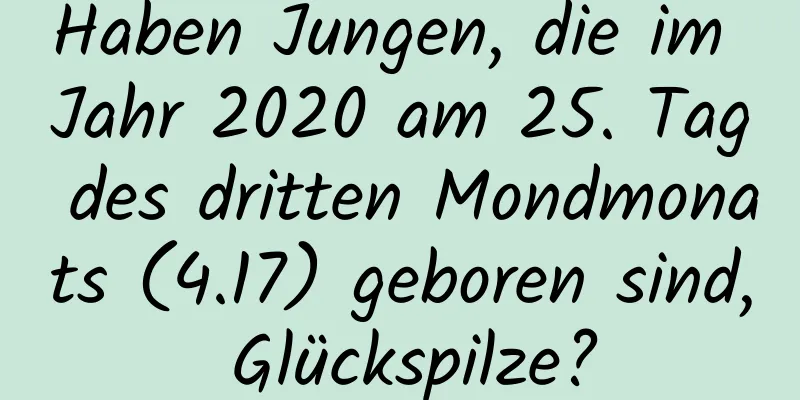 Haben Jungen, die im Jahr 2020 am 25. Tag des dritten Mondmonats (4.17) geboren sind, Glückspilze?