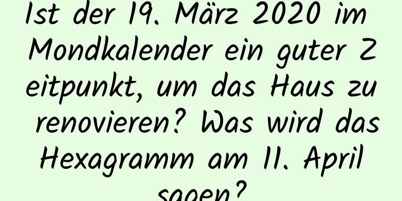 Ist der 19. März 2020 im Mondkalender ein guter Zeitpunkt, um das Haus zu renovieren? Was wird das Hexagramm am 11. April sagen?