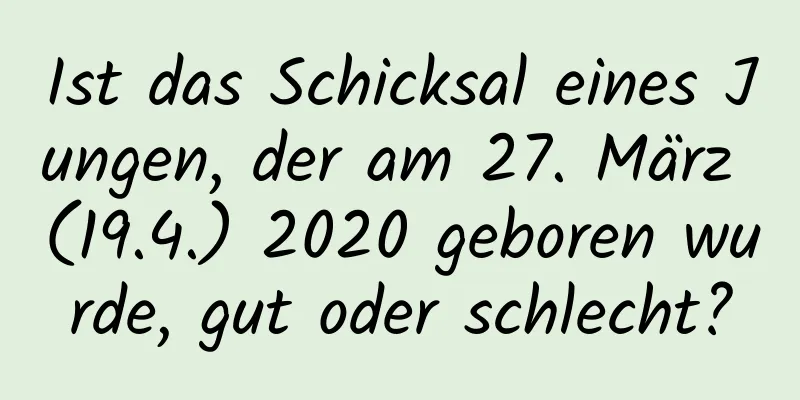 Ist das Schicksal eines Jungen, der am 27. März (19.4.) 2020 geboren wurde, gut oder schlecht?