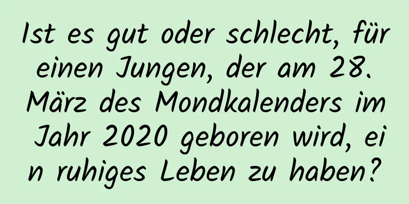 Ist es gut oder schlecht, für einen Jungen, der am 28. März des Mondkalenders im Jahr 2020 geboren wird, ein ruhiges Leben zu haben?