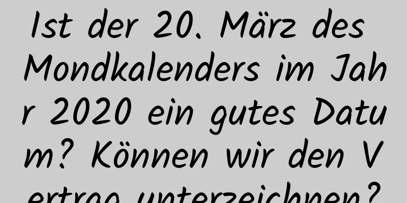 Ist der 20. März des Mondkalenders im Jahr 2020 ein gutes Datum? Können wir den Vertrag unterzeichnen?