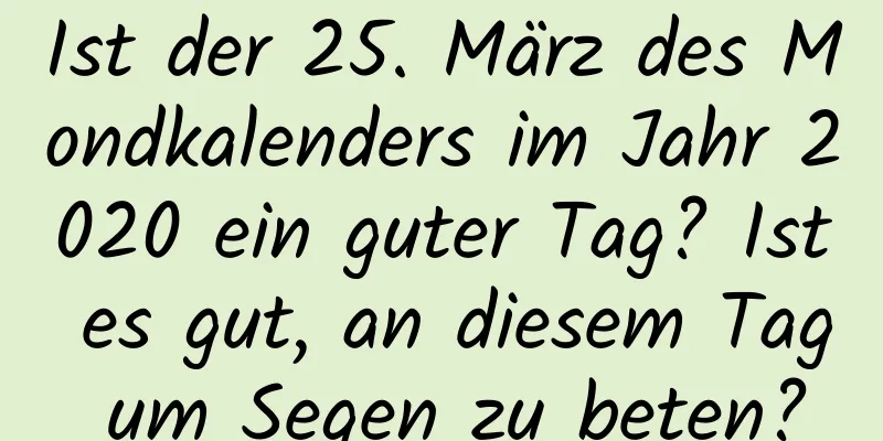 Ist der 25. März des Mondkalenders im Jahr 2020 ein guter Tag? Ist es gut, an diesem Tag um Segen zu beten?