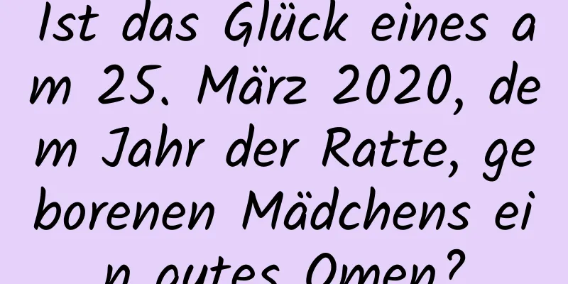 Ist das Glück eines am 25. März 2020, dem Jahr der Ratte, geborenen Mädchens ein gutes Omen?