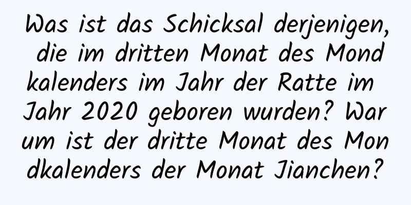 Was ist das Schicksal derjenigen, die im dritten Monat des Mondkalenders im Jahr der Ratte im Jahr 2020 geboren wurden? Warum ist der dritte Monat des Mondkalenders der Monat Jianchen?