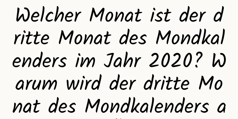 Welcher Monat ist der dritte Monat des Mondkalenders im Jahr 2020? Warum wird der dritte Monat des Mondkalenders auch „Guxi“ genannt?