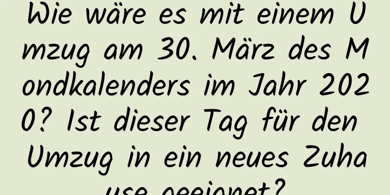 Wie wäre es mit einem Umzug am 30. März des Mondkalenders im Jahr 2020? Ist dieser Tag für den Umzug in ein neues Zuhause geeignet?