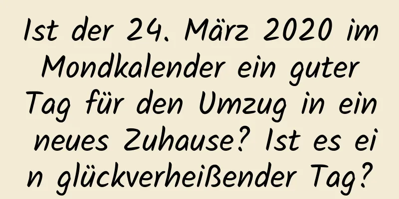 Ist der 24. März 2020 im Mondkalender ein guter Tag für den Umzug in ein neues Zuhause? Ist es ein glückverheißender Tag?