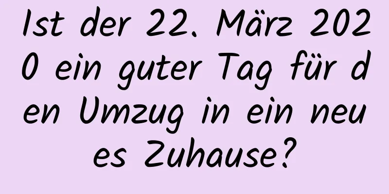 Ist der 22. März 2020 ein guter Tag für den Umzug in ein neues Zuhause?