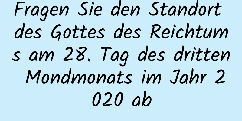 Fragen Sie den Standort des Gottes des Reichtums am 28. Tag des dritten Mondmonats im Jahr 2020 ab