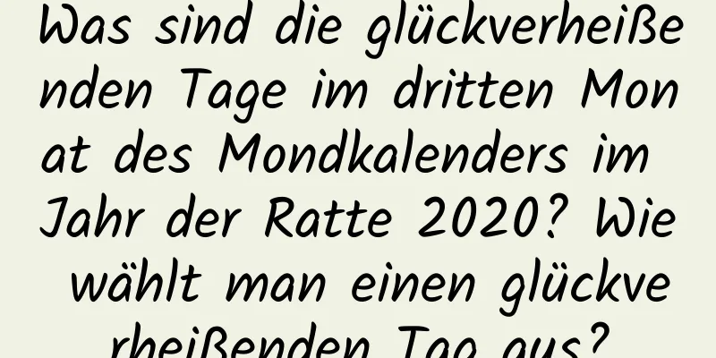 Was sind die glückverheißenden Tage im dritten Monat des Mondkalenders im Jahr der Ratte 2020? Wie wählt man einen glückverheißenden Tag aus?