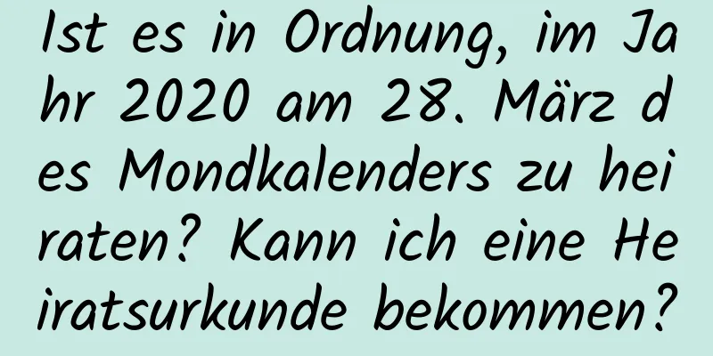 Ist es in Ordnung, im Jahr 2020 am 28. März des Mondkalenders zu heiraten? Kann ich eine Heiratsurkunde bekommen?