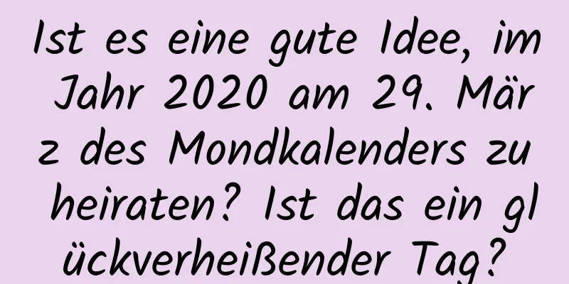 Ist es eine gute Idee, im Jahr 2020 am 29. März des Mondkalenders zu heiraten? Ist das ein glückverheißender Tag?