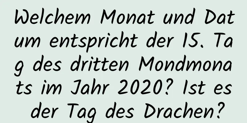 Welchem ​​Monat und Datum entspricht der 15. Tag des dritten Mondmonats im Jahr 2020? Ist es der Tag des Drachen?