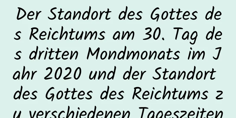 Der Standort des Gottes des Reichtums am 30. Tag des dritten Mondmonats im Jahr 2020 und der Standort des Gottes des Reichtums zu verschiedenen Tageszeiten