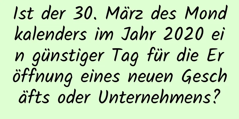 Ist der 30. März des Mondkalenders im Jahr 2020 ein günstiger Tag für die Eröffnung eines neuen Geschäfts oder Unternehmens?