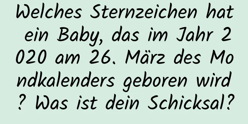 Welches Sternzeichen hat ein Baby, das im Jahr 2020 am 26. März des Mondkalenders geboren wird? Was ist dein Schicksal?