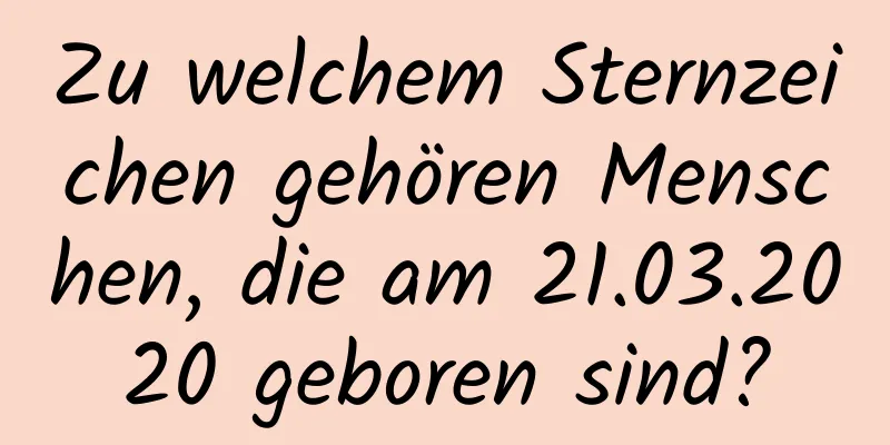 Zu welchem ​​Sternzeichen gehören Menschen, die am 21.03.2020 geboren sind?