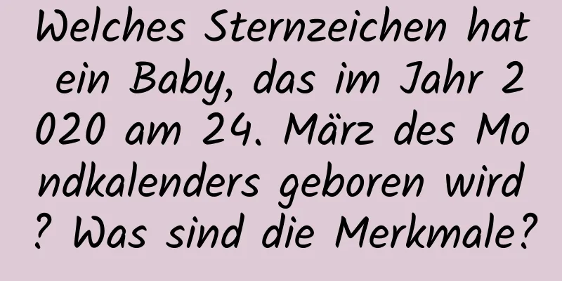 Welches Sternzeichen hat ein Baby, das im Jahr 2020 am 24. März des Mondkalenders geboren wird? Was sind die Merkmale?