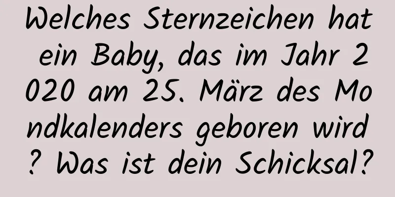 Welches Sternzeichen hat ein Baby, das im Jahr 2020 am 25. März des Mondkalenders geboren wird? Was ist dein Schicksal?