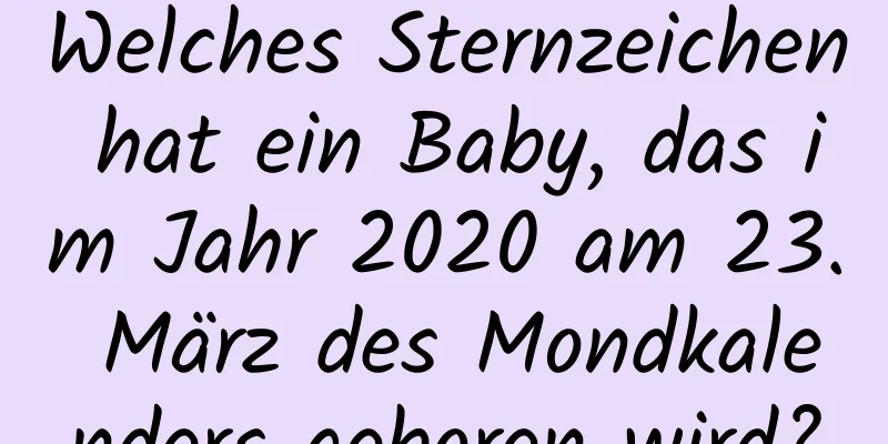 Welches Sternzeichen hat ein Baby, das im Jahr 2020 am 23. März des Mondkalenders geboren wird?