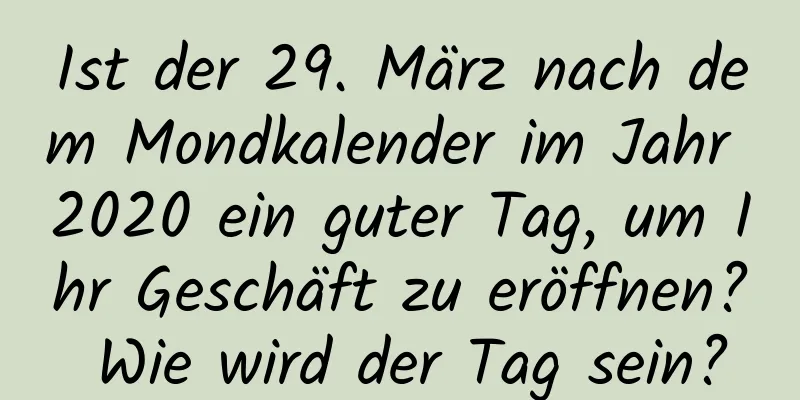 Ist der 29. März nach dem Mondkalender im Jahr 2020 ein guter Tag, um Ihr Geschäft zu eröffnen? Wie wird der Tag sein?