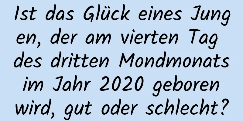 Ist das Glück eines Jungen, der am vierten Tag des dritten Mondmonats im Jahr 2020 geboren wird, gut oder schlecht?