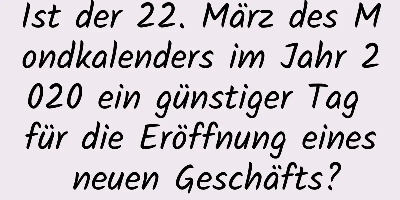 Ist der 22. März des Mondkalenders im Jahr 2020 ein günstiger Tag für die Eröffnung eines neuen Geschäfts?