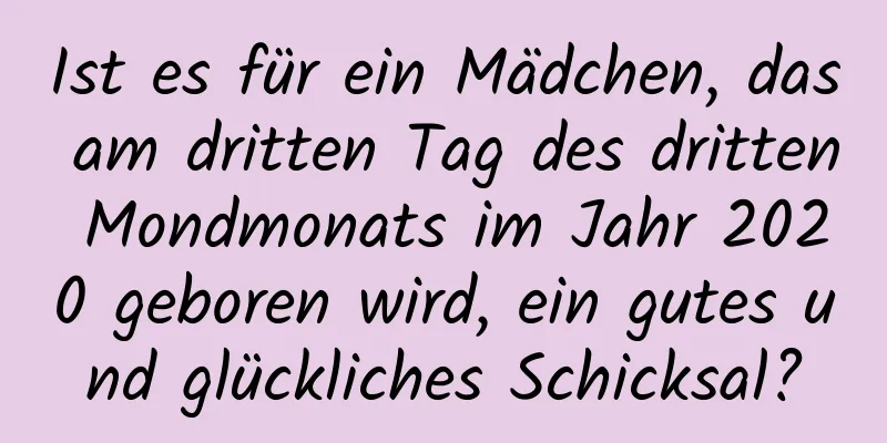 Ist es für ein Mädchen, das am dritten Tag des dritten Mondmonats im Jahr 2020 geboren wird, ein gutes und glückliches Schicksal?