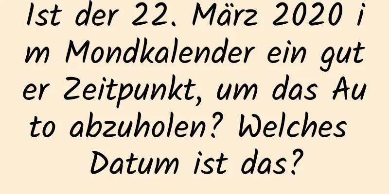 Ist der 22. März 2020 im Mondkalender ein guter Zeitpunkt, um das Auto abzuholen? Welches Datum ist das?