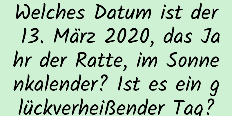 Welches Datum ist der 13. März 2020, das Jahr der Ratte, im Sonnenkalender? Ist es ein glückverheißender Tag?