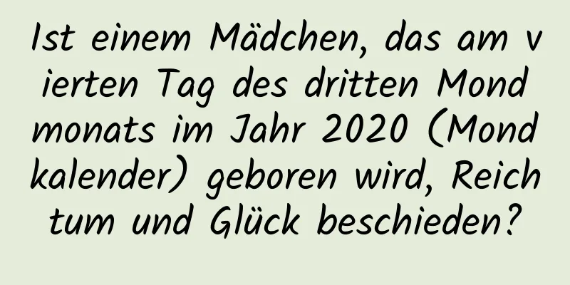 Ist einem Mädchen, das am vierten Tag des dritten Mondmonats im Jahr 2020 (Mondkalender) geboren wird, Reichtum und Glück beschieden?