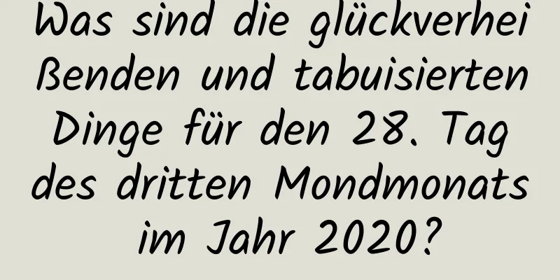 Was sind die glückverheißenden und tabuisierten Dinge für den 28. Tag des dritten Mondmonats im Jahr 2020?