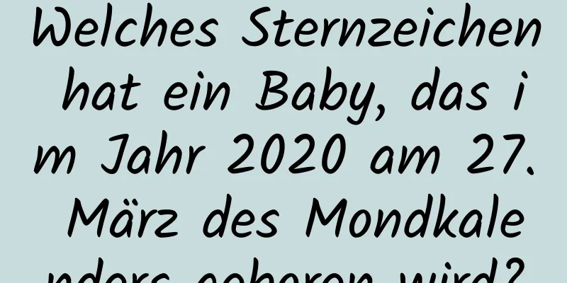 Welches Sternzeichen hat ein Baby, das im Jahr 2020 am 27. März des Mondkalenders geboren wird?