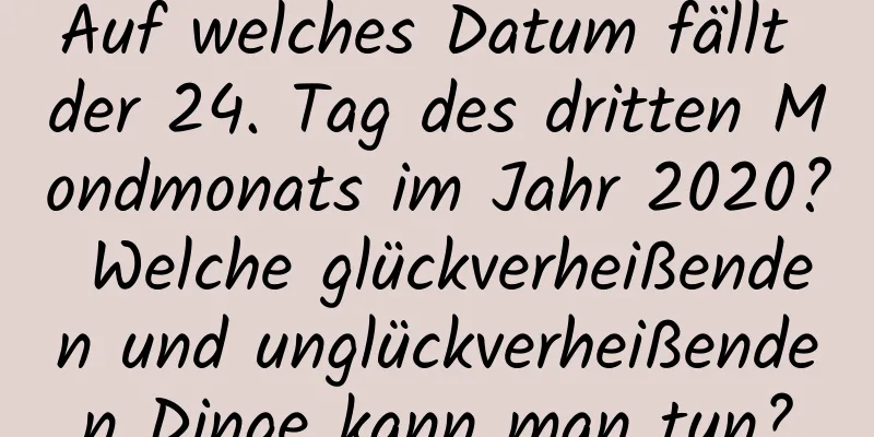 Auf welches Datum fällt der 24. Tag des dritten Mondmonats im Jahr 2020? Welche glückverheißenden und unglückverheißenden Dinge kann man tun?