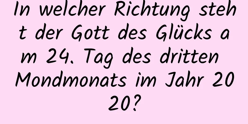 In welcher Richtung steht der Gott des Glücks am 24. Tag des dritten Mondmonats im Jahr 2020?