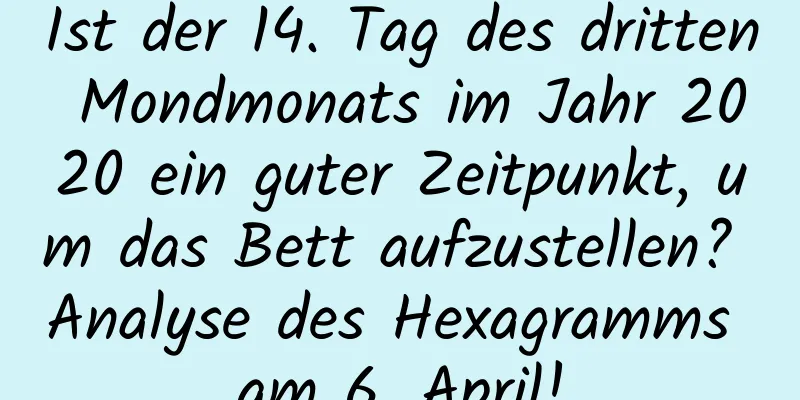 Ist der 14. Tag des dritten Mondmonats im Jahr 2020 ein guter Zeitpunkt, um das Bett aufzustellen? Analyse des Hexagramms am 6. April!