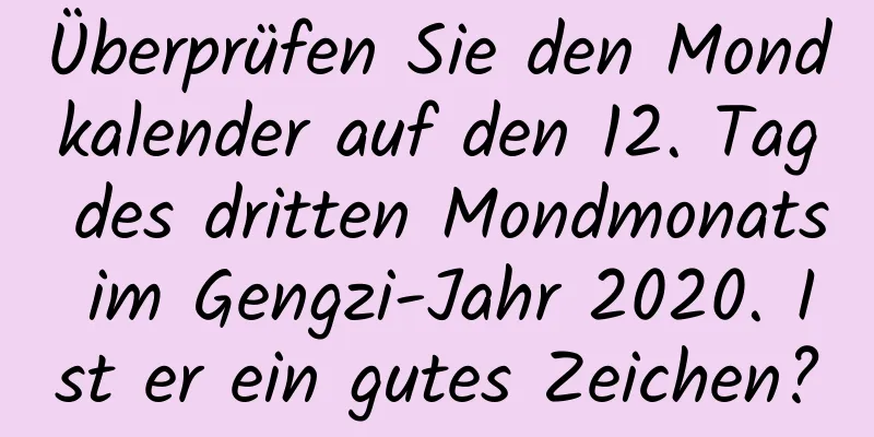 Überprüfen Sie den Mondkalender auf den 12. Tag des dritten Mondmonats im Gengzi-Jahr 2020. Ist er ein gutes Zeichen?