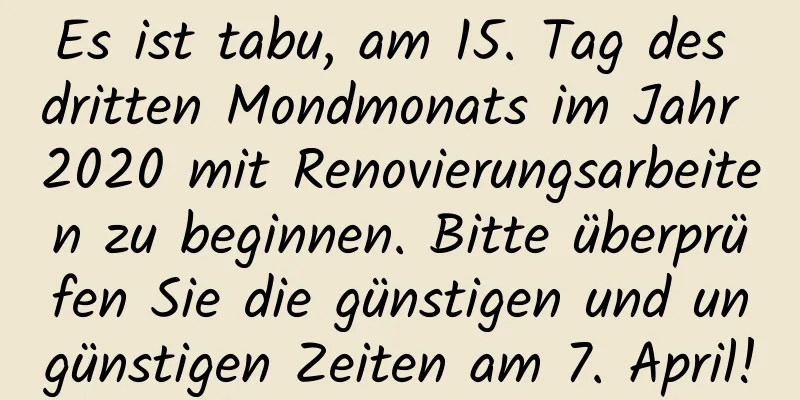 Es ist tabu, am 15. Tag des dritten Mondmonats im Jahr 2020 mit Renovierungsarbeiten zu beginnen. Bitte überprüfen Sie die günstigen und ungünstigen Zeiten am 7. April!