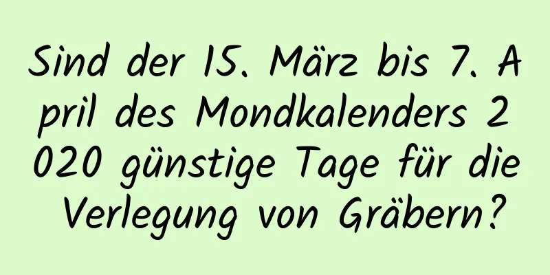 Sind der 15. März bis 7. April des Mondkalenders 2020 günstige Tage für die Verlegung von Gräbern?