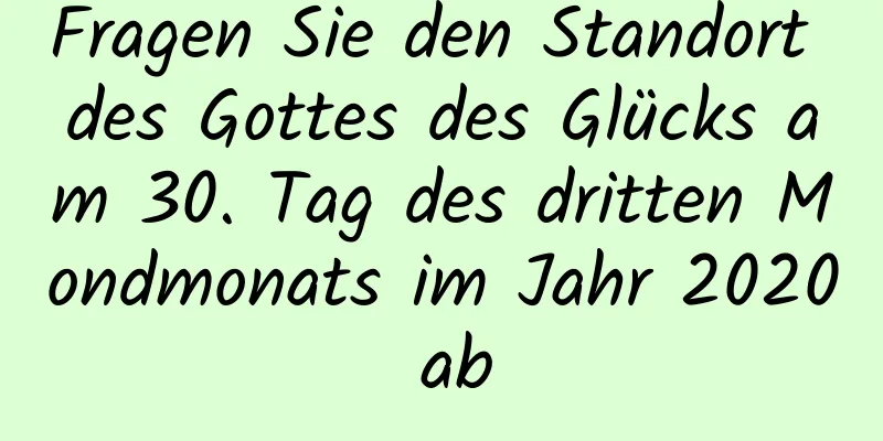 Fragen Sie den Standort des Gottes des Glücks am 30. Tag des dritten Mondmonats im Jahr 2020 ab