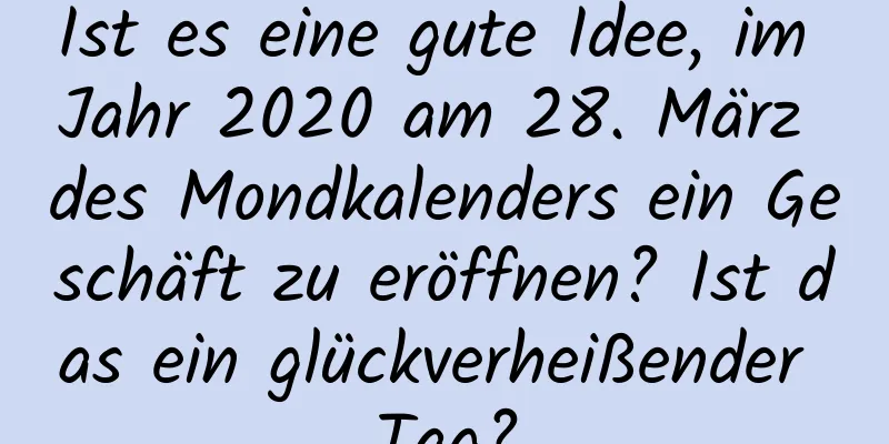 Ist es eine gute Idee, im Jahr 2020 am 28. März des Mondkalenders ein Geschäft zu eröffnen? Ist das ein glückverheißender Tag?