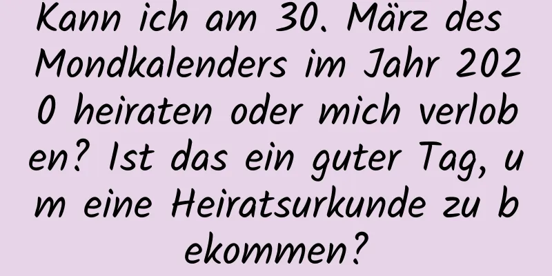 Kann ich am 30. März des Mondkalenders im Jahr 2020 heiraten oder mich verloben? Ist das ein guter Tag, um eine Heiratsurkunde zu bekommen?