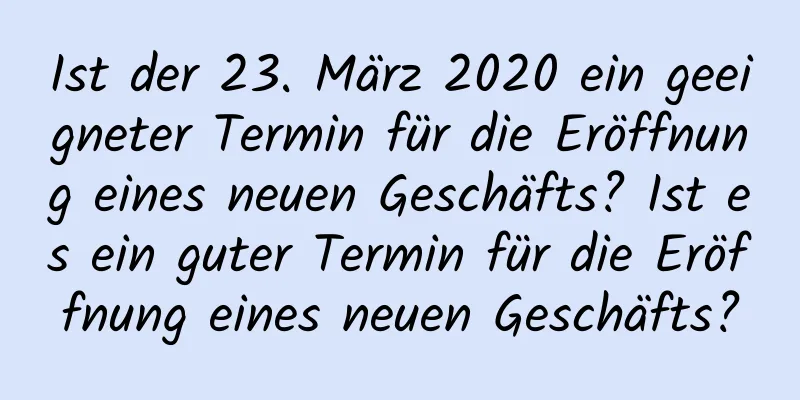 Ist der 23. März 2020 ein geeigneter Termin für die Eröffnung eines neuen Geschäfts? Ist es ein guter Termin für die Eröffnung eines neuen Geschäfts?