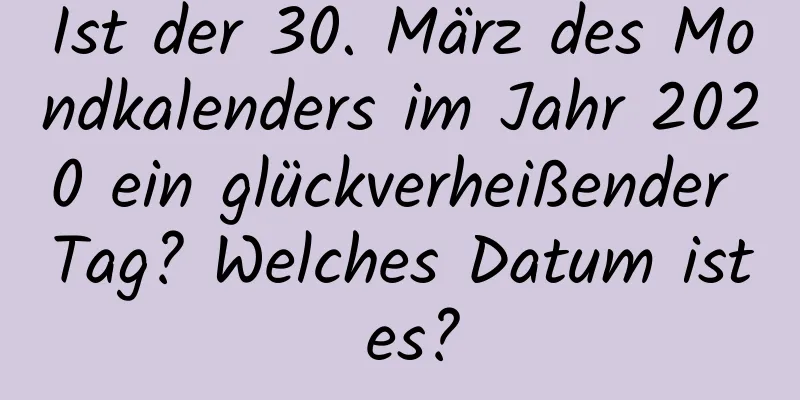 Ist der 30. März des Mondkalenders im Jahr 2020 ein glückverheißender Tag? Welches Datum ist es?