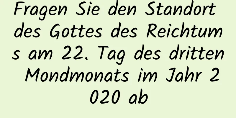 Fragen Sie den Standort des Gottes des Reichtums am 22. Tag des dritten Mondmonats im Jahr 2020 ab